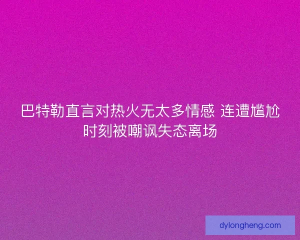 巴特勒直言对热火无太多情感 连遭尴尬时刻被嘲讽失态离场
