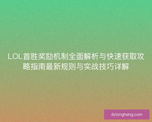 LOL首胜奖励机制全面解析与快速获取攻略指南最新规则与实战技巧详解