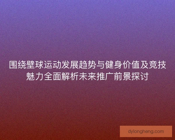 围绕壁球运动发展趋势与健身价值及竞技魅力全面解析未来推广前景探讨